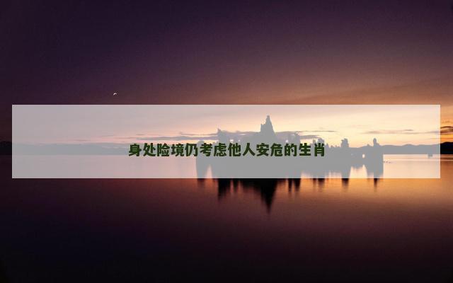 身处险境仍考虑他人安危的生肖