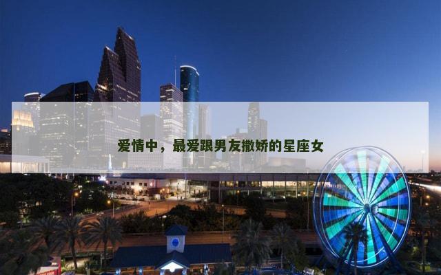 爱情中，最爱跟男友撒娇的星座女