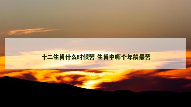 十二生肖什么时候苦 生肖中哪个年龄最苦