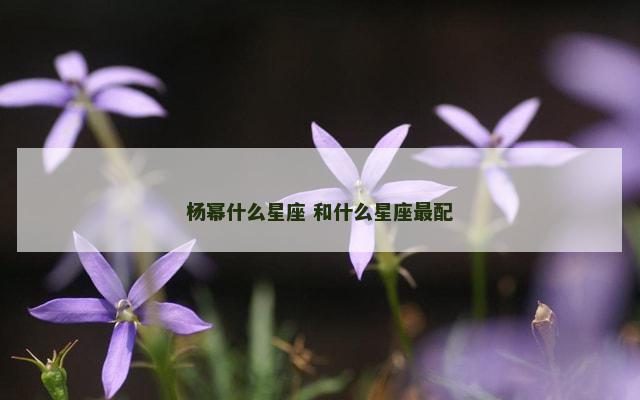 杨幂什么星座 和什么星座最配