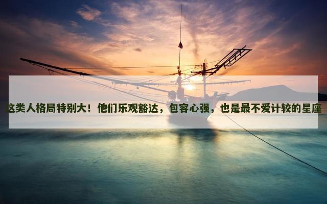 这类人格局特别大！他们乐观豁达，包容心强，也是最不爱计较的星座