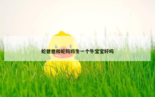 蛇爸爸和蛇妈妈生一个牛宝宝好吗