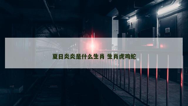 夏日炎炎是什么生肖 生肖虎鸡蛇
