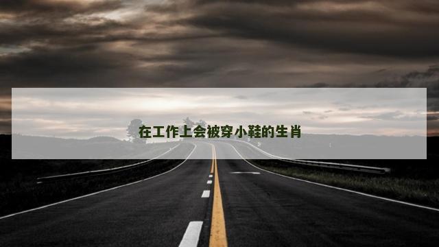 在工作上会被穿小鞋的生肖