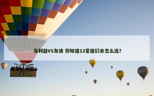 当利益VS友请 你知道12星座们会怎么选？