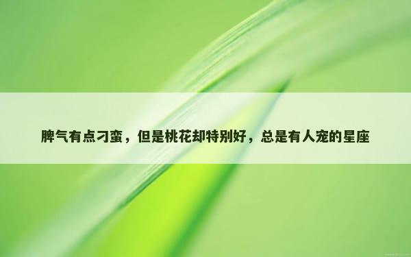 脾气有点刁蛮，但是桃花却特别好，总是有人宠的星座