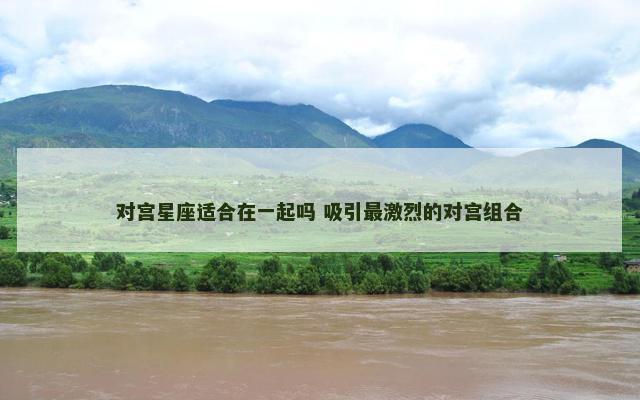 对宫星座适合在一起吗 吸引最激烈的对宫组合