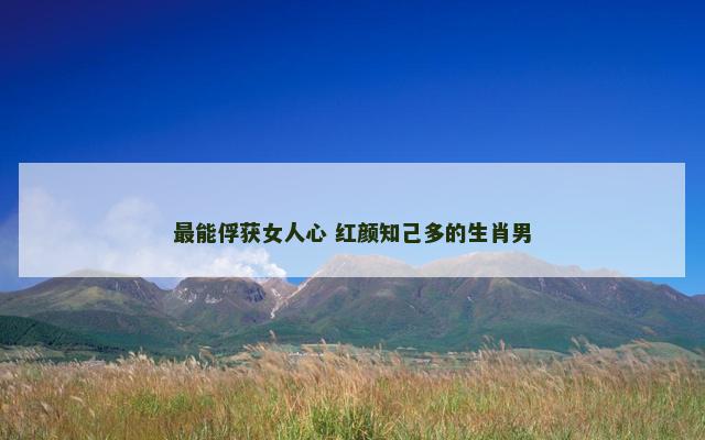 最能俘获女人心 红颜知己多的生肖男