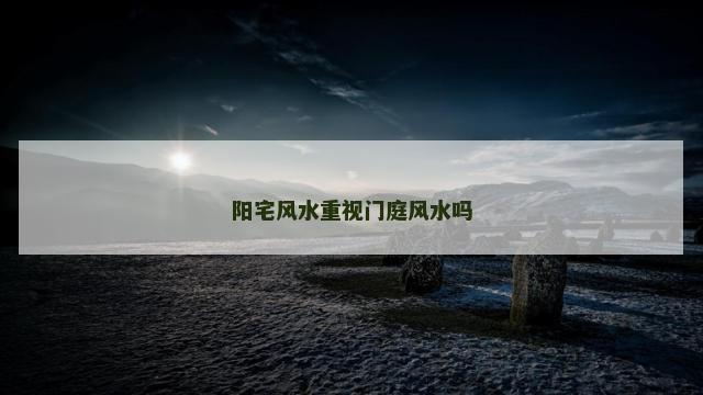 阳宅风水重视门庭风水吗