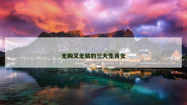 无胸又无脑的三大生肖女