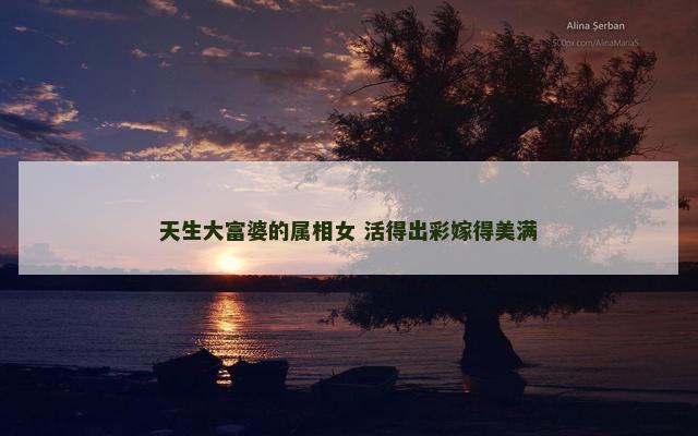 天生大富婆的属相女 活得出彩嫁得美满
