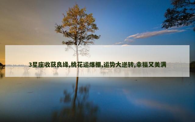 3星座收获良缘,桃花运爆棚,运势大逆转,幸福又美满
