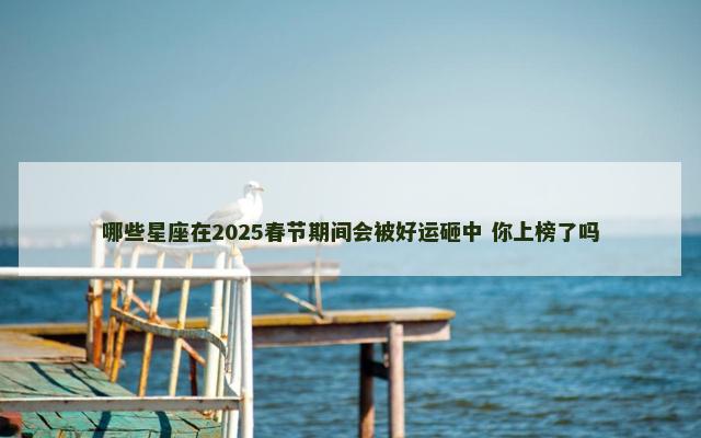 哪些星座在2025春节期间会被好运砸中 你上榜了吗