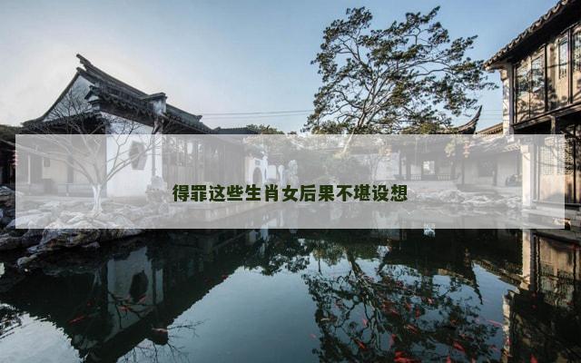 得罪这些生肖女后果不堪设想