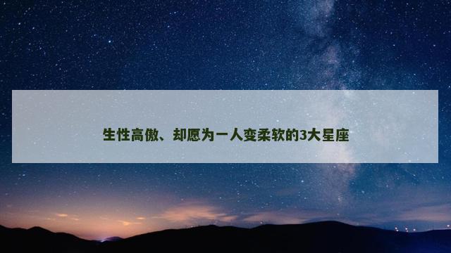 生性高傲、却愿为一人变柔软的3大星座