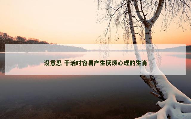没意思 干活时容易产生厌烦心理的生肖
