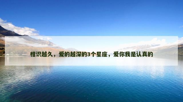 相识越久，爱的越深的3个星座，爱你我是认真的