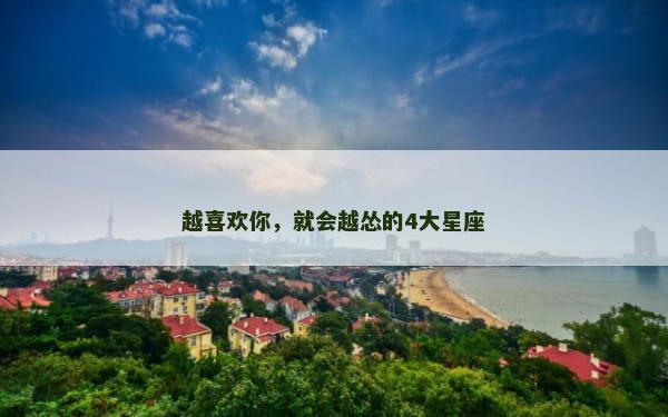 越喜欢你，就会越怂的4大星座