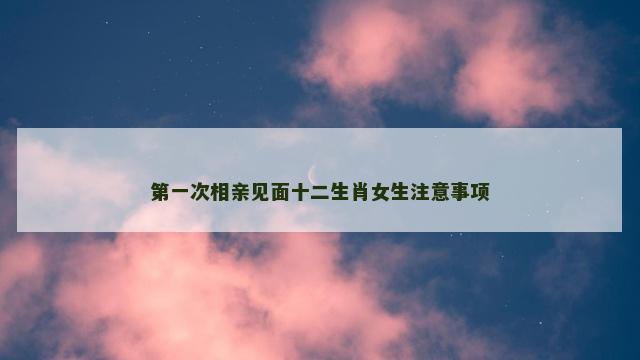 第一次相亲见面十二生肖女生注意事项