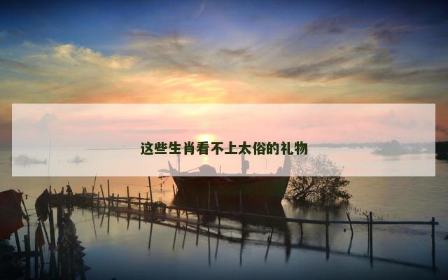 这些生肖看不上太俗的礼物