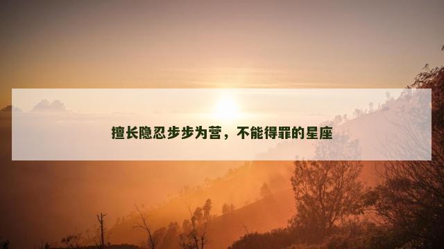 擅长隐忍步步为营，不能得罪的星座