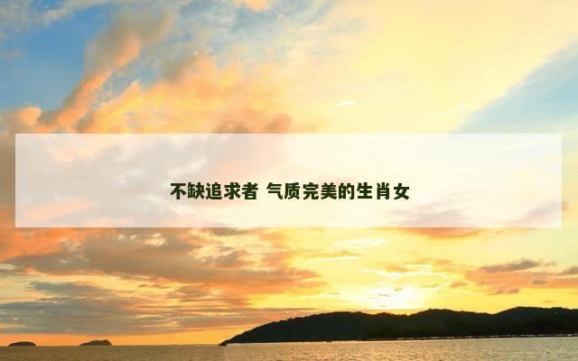 不缺追求者 气质完美的生肖女
