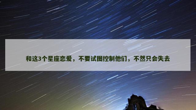 和这3个星座恋爱，不要试图控制他们，不然只会失去