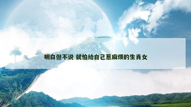 明白但不说 就怕给自己惹麻烦的生肖女