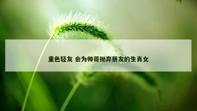 重色轻友 会为帅哥抛弃朋友的生肖女