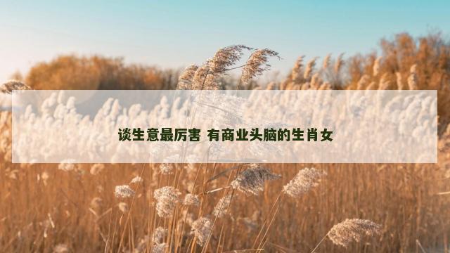 谈生意最厉害 有商业头脑的生肖女