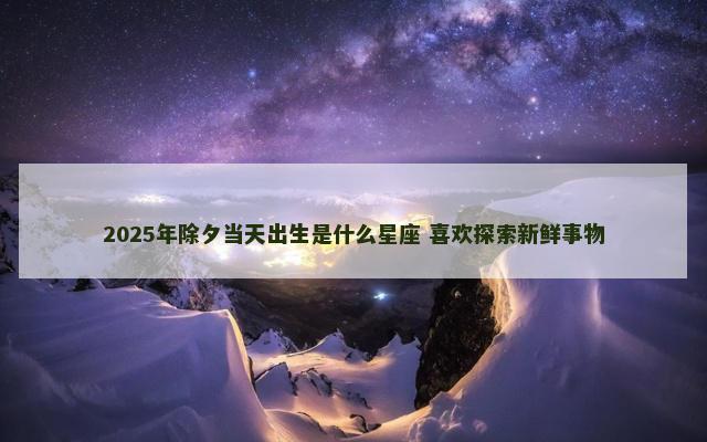 2025年除夕当天出生是什么星座 喜欢探索新鲜事物