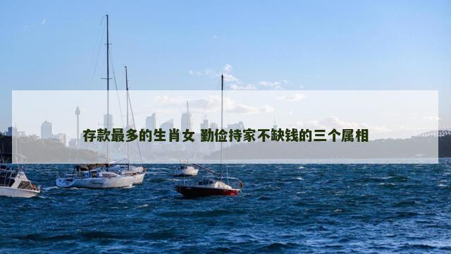 存款最多的生肖女 勤俭持家不缺钱的三个属相