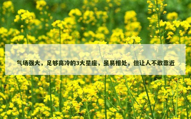 气场强大，足够高冷的3大星座，虽易相处，但让人不敢靠近