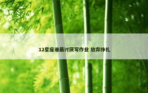 12星座谁最讨厌写作业 放弃挣扎