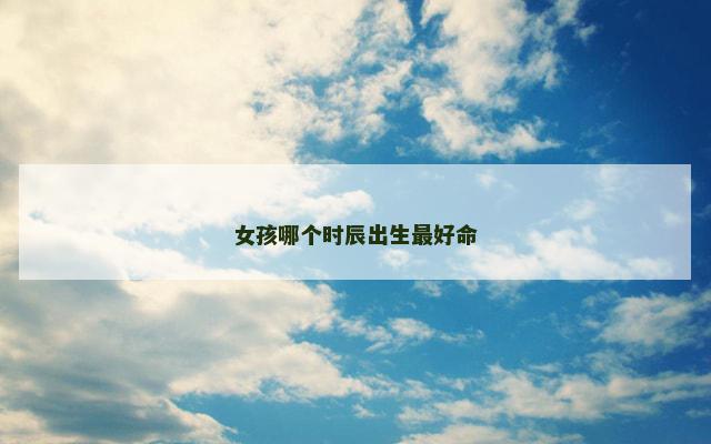 女孩哪个时辰出生最好命