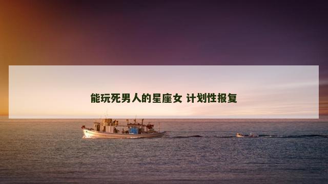 能玩死男人的星座女 计划性报复