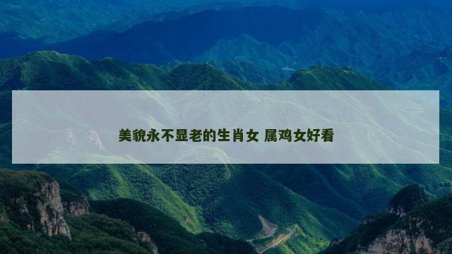 美貌永不显老的生肖女 属鸡女好看