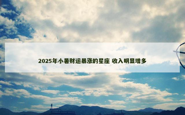 2025年小暑财运暴涨的星座 收入明显增多
