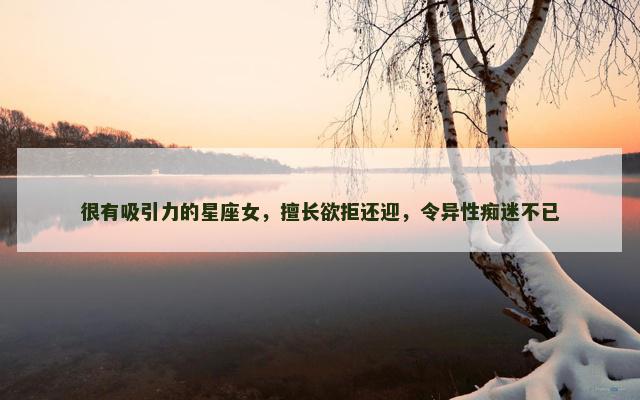 很有吸引力的星座女，擅长欲拒还迎，令异性痴迷不已