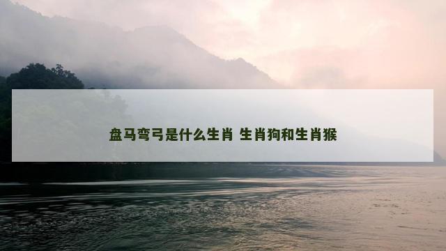 盘马弯弓是什么生肖 生肖狗和生肖猴