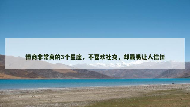 情商非常高的3个星座，不喜欢社交，却最易让人信任