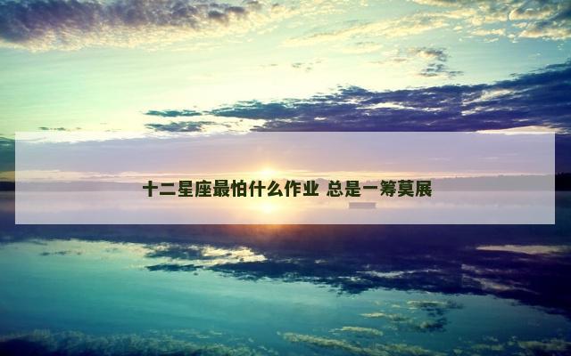 十二星座最怕什么作业 总是一筹莫展