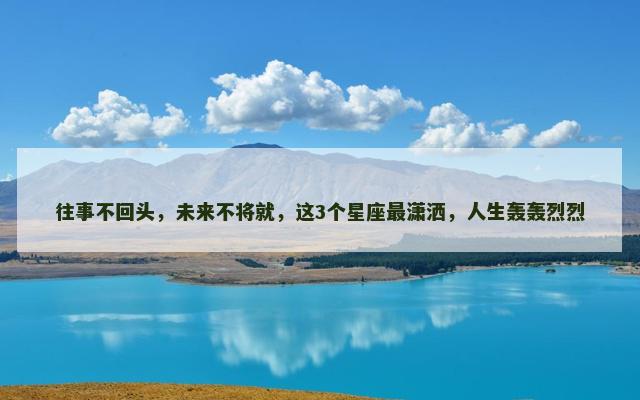 往事不回头，未来不将就，这3个星座最潇洒，人生轰轰烈烈