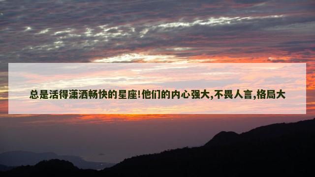 总是活得潇洒畅快的星座!他们的内心强大,不畏人言,格局大