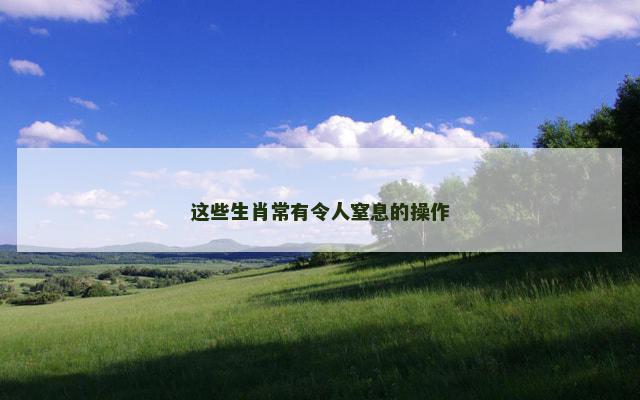 这些生肖常有令人窒息的操作
