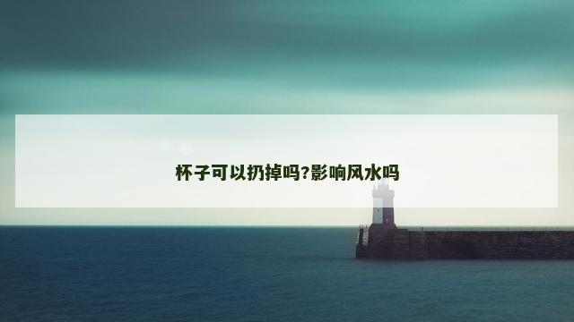 杯子可以扔掉吗?影响风水吗