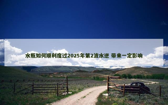 水瓶如何顺利度过2025年第2波水逆 带来一定影响