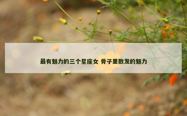 最有魅力的三个星座女 骨子里散发的魅力