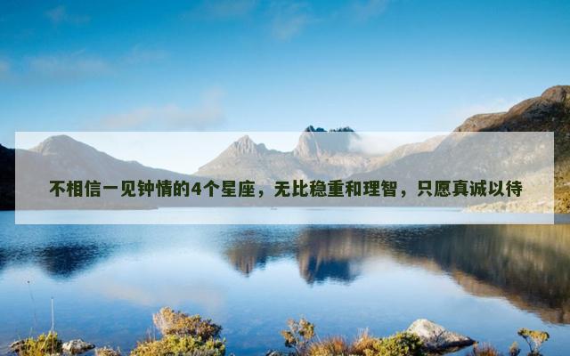 不相信一见钟情的4个星座，无比稳重和理智，只愿真诚以待