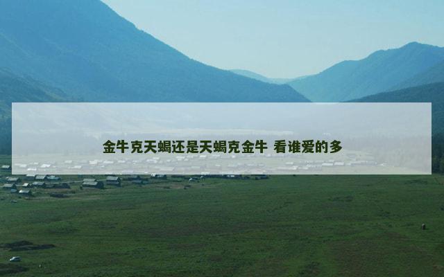 金牛克天蝎还是天蝎克金牛 看谁爱的多